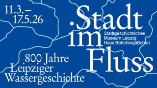 Blaues Ausstellungsplakat mit weißer stilisierter Flusslinienzeichnung und Text '11.3. - 17.5.26', '800 Jahre Leipziger Wassergeschichte', 'Stadt im Fluss', 'Stadtgeschichtliches Museum Leipzig Haus Böttchergäßchen'