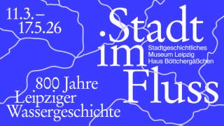 Blaues Ausstellungsplakat mit weißer stilisierter Flusslinienzeichnung und Text '11.3. - 17.5.26', '800 Jahre Leipziger Wassergeschichte', 'Stadt im Fluss', 'Stadtgeschichtliches Museum Leipzig Haus Böttchergäßchen'